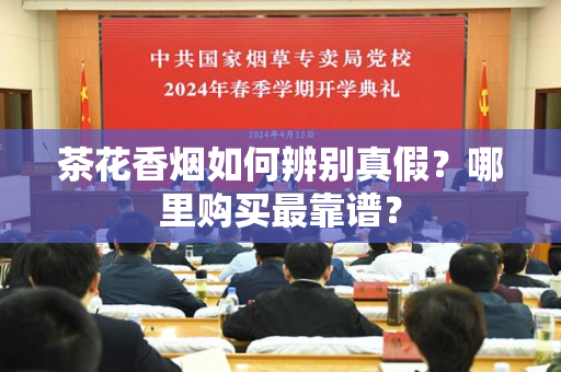 茶花香烟如何辨别真假？哪里购买最靠谱？